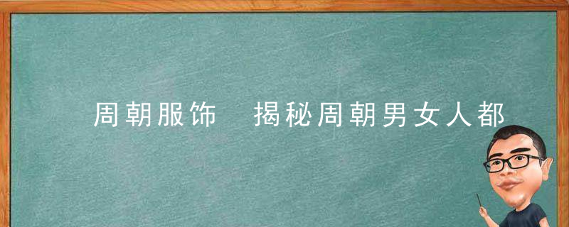 周朝服饰 揭秘周朝男女人都穿什么衣服